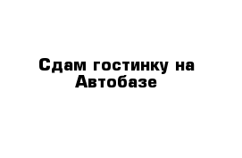 Сдам гостинку на Автобазе